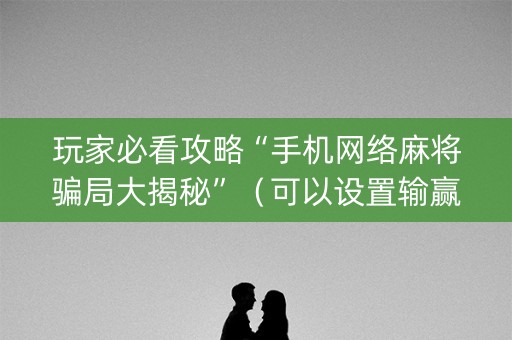 玩家必看攻略“手机网络麻将骗局大揭秘”（可以设置输赢吗)