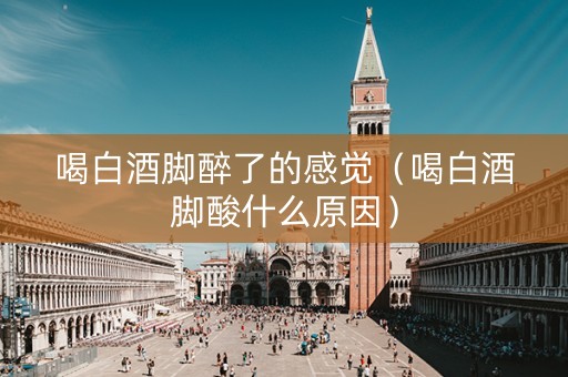 喝白酒脚醉了的感觉（喝白酒脚酸什么原因）
