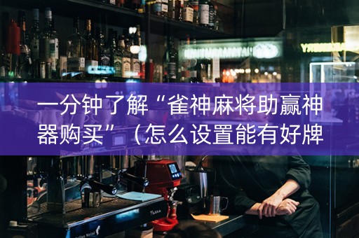 一分钟了解“雀神麻将助赢神器购买”（怎么设置能有好牌)