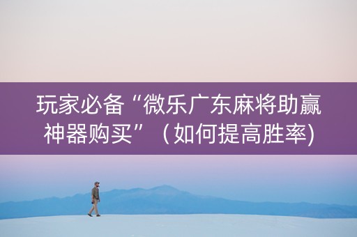 玩家必备“微乐广东麻将助赢神器购买”（如何提高胜率)