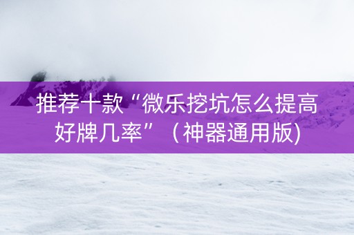 推荐十款“微乐挖坑怎么提高好牌几率”（神器通用版)