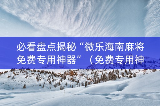 必看盘点揭秘“微乐海南麻将免费专用神器”（免费专用神器)