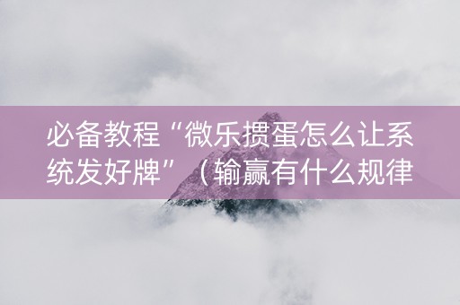 必备教程“微乐掼蛋怎么让系统发好牌”（输赢有什么规律)
