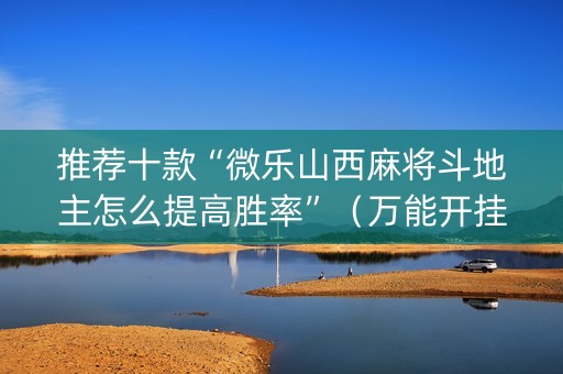 推荐十款“微乐山西麻将斗地主怎么提高胜率”（万能开挂神器)