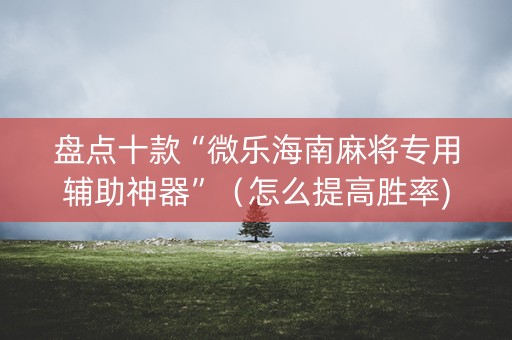 盘点十款“微乐海南麻将专用辅助神器”（怎么提高胜率)