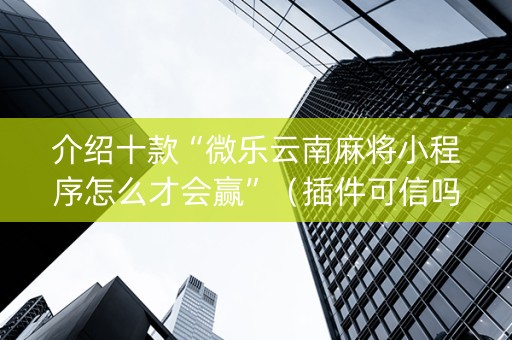 介绍十款“微乐云南麻将小程序怎么才会赢”（插件可信吗)