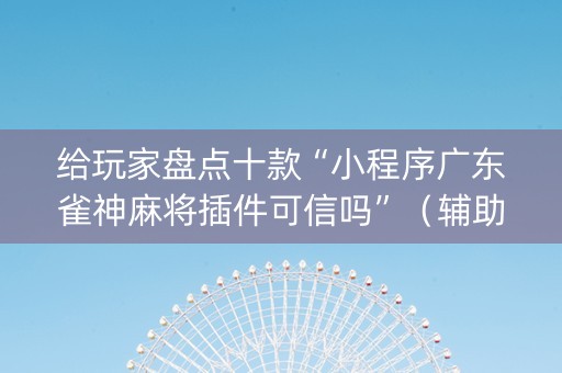 给玩家盘点十款“小程序广东雀神麻将插件可信吗”（辅助器通用版)