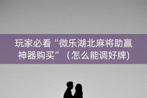 玩家必看“微乐湖北麻将助赢神器购买”（怎么能调好牌)