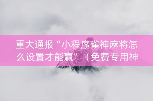 重大通报“小程序雀神麻将怎么设置才能赢”（免费专用神器)