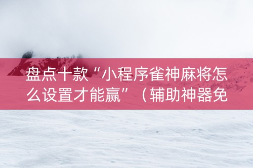 盘点十款“小程序雀神麻将怎么设置才能赢”（辅助神器免费)
