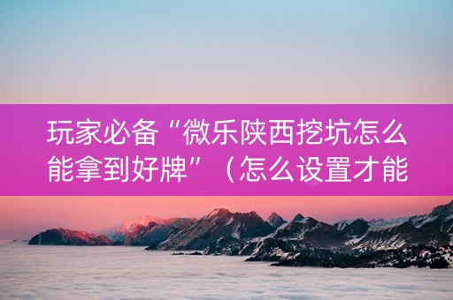 玩家必备“微乐陕西挖坑怎么能拿到好牌”（怎么设置才能赢)