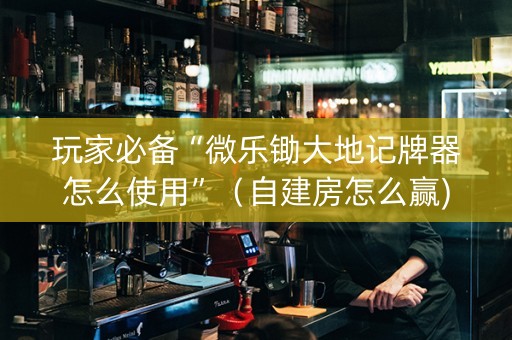 玩家必备“微乐锄大地记牌器怎么使用”（自建房怎么赢)