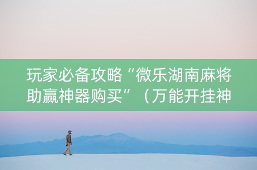 玩家必备攻略“微乐湖南麻将助赢神器购买”（万能开挂神器)