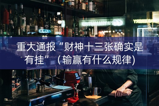 重大通报“财神十三张确实是有挂”（输赢有什么规律)