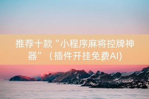 推荐十款“小程序麻将控牌神器”（插件开挂免费AI)