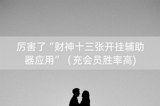 厉害了“财神十三张开挂辅助器应用”（充会员胜率高)