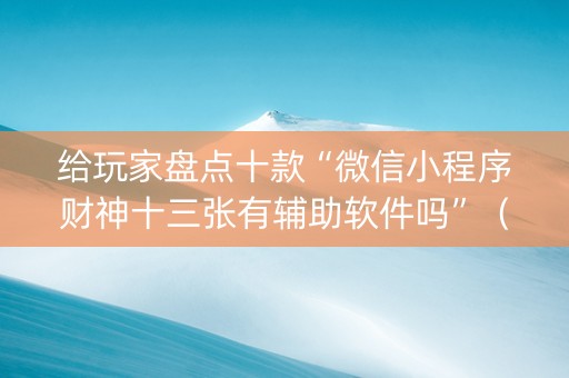 给玩家盘点十款“微信小程序财神十三张有辅助软件吗”（会员会提高胜率吗)