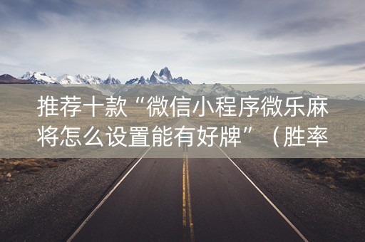 推荐十款“微信小程序微乐麻将怎么设置能有好牌”（胜率到哪调)