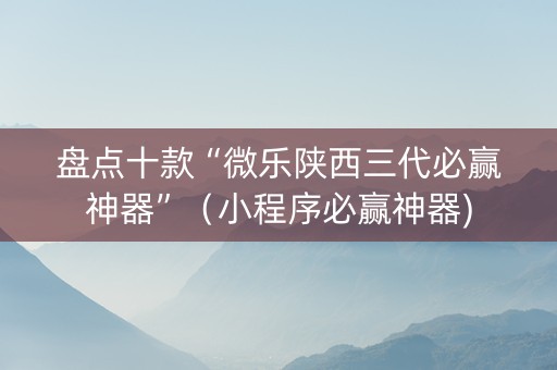 盘点十款“微乐陕西三代必赢神器”（小程序必赢神器)