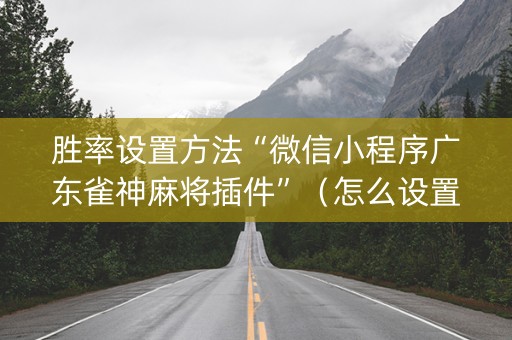 胜率设置方法“微信小程序广东雀神麻将插件”（怎么设置才能赢)