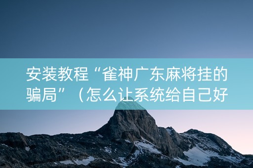 安装教程“雀神广东麻将挂的骗局”（怎么让系统给自己好牌)