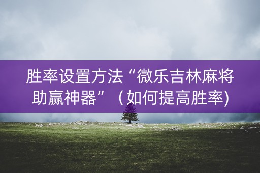 胜率设置方法“微乐吉林麻将助赢神器”（如何提高胜率)