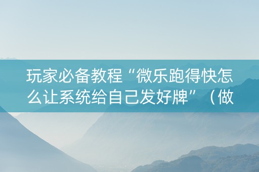 玩家必备教程“微乐跑得快怎么让系统给自己发好牌”（做弊器软件下载)