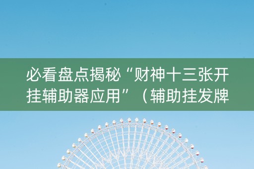 必看盘点揭秘“财神十三张开挂辅助器应用”（辅助挂发牌规律)