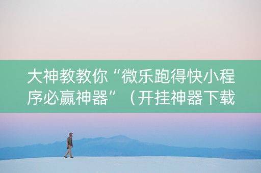 大神教教你“微乐跑得快小程序必赢神器”（开挂神器下载)