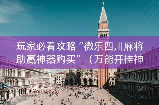 玩家必看攻略“微乐四川麻将助赢神器购买”（万能开挂神器)