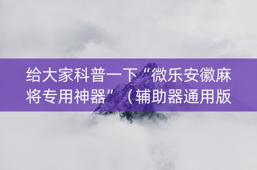 给大家科普一下“微乐安徽麻将专用神器”（辅助器通用版)