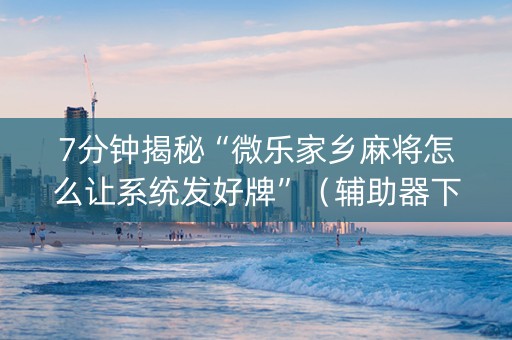 7分钟揭秘“微乐家乡麻将怎么让系统发好牌”（辅助器下载)