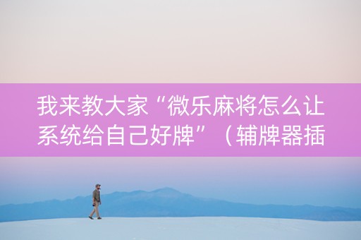 我来教大家“微乐麻将怎么让系统给自己好牌”（辅牌器插件购买)