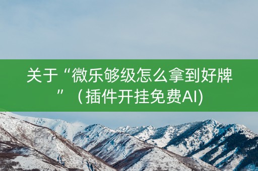 关于“微乐够级怎么拿到好牌”（插件开挂免费AI)