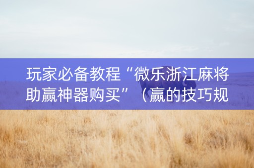 玩家必备教程“微乐浙江麻将助赢神器购买”（赢的技巧规律)