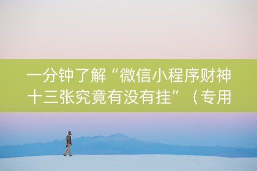 一分钟了解“微信小程序财神十三张究竟有没有挂”（专用神器下载)