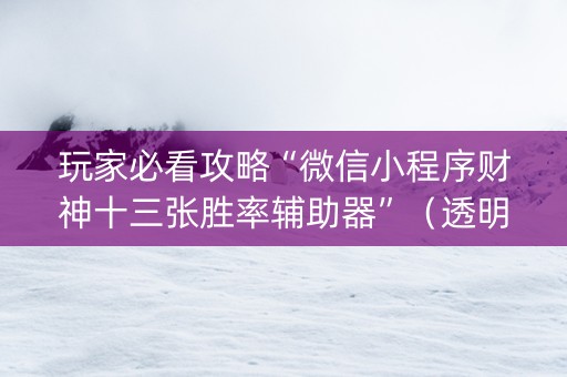 玩家必看攻略“微信小程序财神十三张胜率辅助器”（透明挂辅助器)