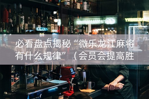 必看盘点揭秘“微乐龙江麻将有什么规律”（会员会提高胜率吗)
