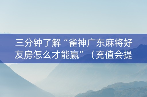 三分钟了解“雀神广东麻将好友房怎么才能赢”（充值会提高胜率么)