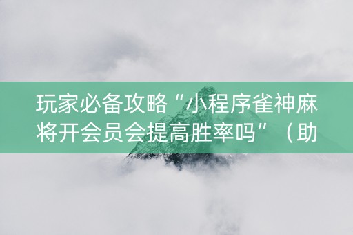 玩家必备攻略“小程序雀神麻将开会员会提高胜率吗”（助赢神器购买)