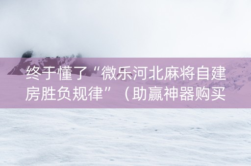 终于懂了“微乐河北麻将自建房胜负规律”（助赢神器购买)