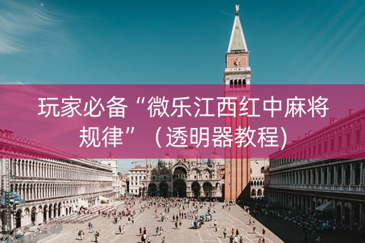 玩家必备“微乐江西红中麻将规律”（透明器教程)