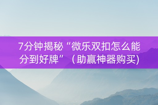 7分钟揭秘“微乐双扣怎么能分到好牌”（助赢神器购买)