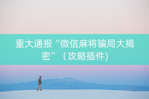 重大通报“微信麻将骗局大揭密”（攻略插件)