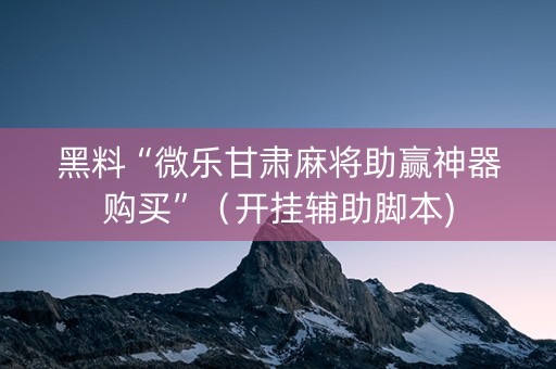 黑料“微乐甘肃麻将助赢神器购买”（开挂辅助脚本)