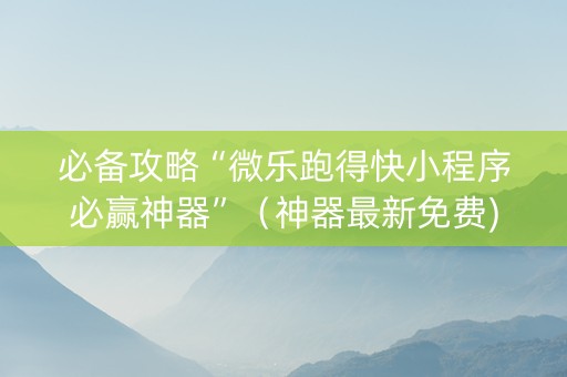 必备攻略“微乐跑得快小程序必赢神器”（神器最新免费)