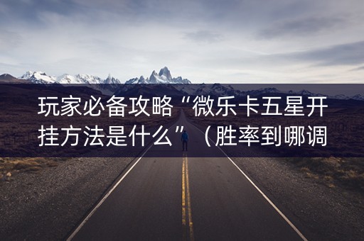 玩家必备攻略“微乐卡五星开挂方法是什么”（胜率到哪调)