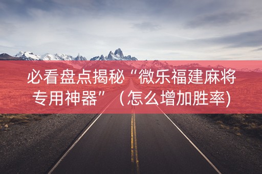 必看盘点揭秘“微乐福建麻将专用神器”（怎么增加胜率)