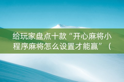 给玩家盘点十款“开心麻将小程序麻将怎么设置才能赢”（辅助挂发牌规律)