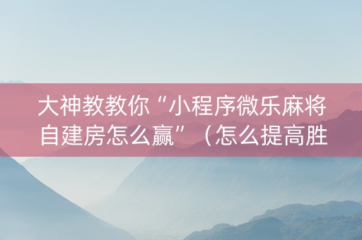 大神教教你“小程序微乐麻将自建房怎么赢”（怎么提高胜率)